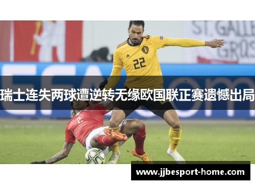 瑞士连失两球遭逆转无缘欧国联正赛遗憾出局