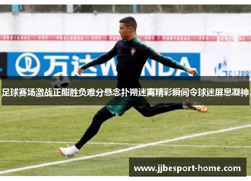 足球赛场激战正酣胜负难分悬念扑朔迷离精彩瞬间令球迷屏息凝神