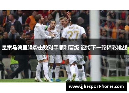 皇家马德里强势击败对手顺利晋级 迎接下一轮精彩挑战