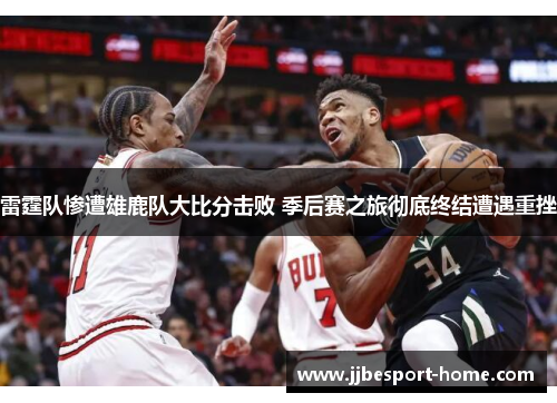 雷霆队惨遭雄鹿队大比分击败 季后赛之旅彻底终结遭遇重挫