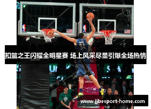 扣篮之王闪耀全明星赛 场上风采尽显引爆全场热情