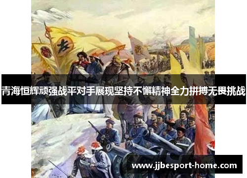 青海恒辉顽强战平对手展现坚持不懈精神全力拼搏无畏挑战