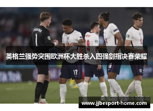 英格兰强势突围欧洲杯大胜杀入四强剑指决赛荣耀