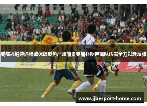 成都兴城遭遇惨败保级形势严峻前景更加扑朔迷离队伍需全力以赴反弹