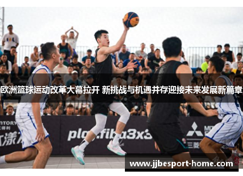 欧洲篮球运动改革大幕拉开 新挑战与机遇并存迎接未来发展新篇章
