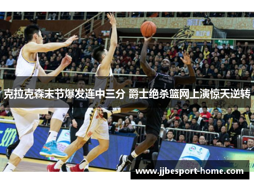 克拉克森末节爆发连中三分 爵士绝杀篮网上演惊天逆转